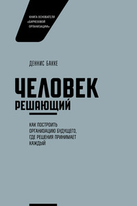 Человек решающий. Как построить организацию будущего, где решения принимает каждый - Деннис Бакке