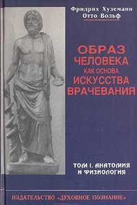 Образ человека как основа искусства врачевания. Том 1. Анатомия и физиология - Фридрих Хуземанн