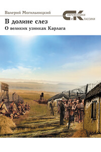 В долине слез. О великих узниках Карлага - Валерий Михайлович Могильницкий