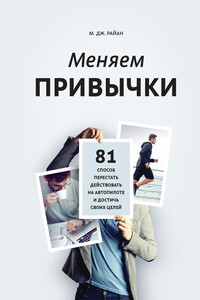 Меняем привычки. 81 способ перестать действовать на автопилоте и достичь своих целей - М Дж Райан