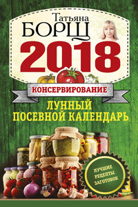 Консервирование. Лунный посевной календарь на 2018 год + лучшие рецепты заготовок - Татьяна Борщ