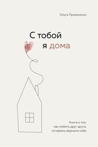 С тобой я дома. Книга о том, как любить друг друга, оставаясь верными себе - Ольга Викторовна Примаченко