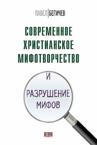 Современное христианское мифотворчество и разрушение мифов - Павел Александрович Бегичев