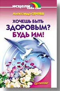 Хочешь быть здоровым? Будь им! - Александр Григорьевич Свияш