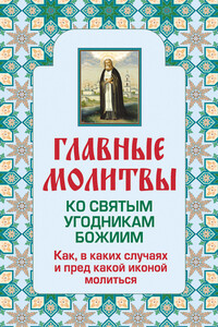 Главные молитвы ко святым угодникам Божиим. Как, в каких случаях и пред какой иконой молиться - Ольга Вячеславовна Глаголева