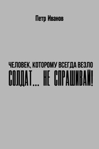 Солдат… не спрашивай! - Петр Иванович Иванов