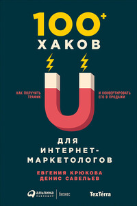 100+ хаков для интернет-маркетологов: Как получить трафик и конвертировать его в продажи - Денис Владиславович Савельев