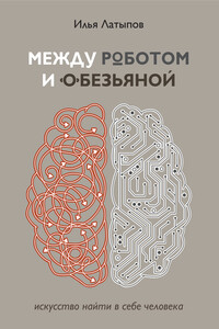 Между роботом и обезьяной. Искусство найти в себе человека - Илья Владимирович Латыпов