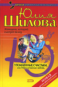 Утомленные счастьем, или Моя случайная любовь - Юлия Витальевна Шилова