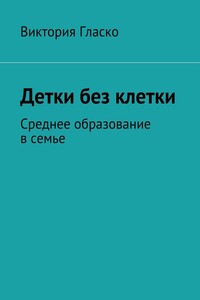 Детки без клетки. Среднее образование в семье - Виктория Борисовна Гласко