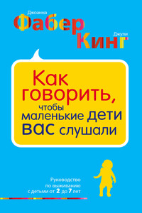 Как говорить, чтобы маленькие дети вас слушали. Руководство по выживанию с детьми от 2 до 7 лет - Джули Адэр Кинг