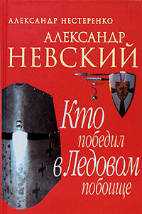 Александр Невский. Кто победил в Ледовом побоище - Александр Николаевич Нестеренко