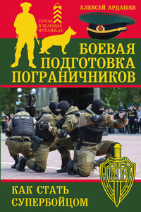 Боевая подготовка пограничников. Как стать супербойцом - Алексей Николаевич Ардашев