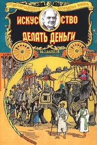 Искусство делать деньги, или Золотые правила зарабатывания денег - Финеас Тейлор Барнум