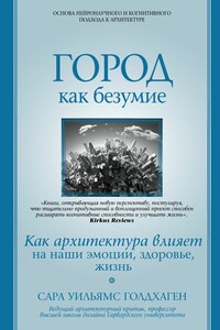 Город как безумие. Как архитектура влияет на наши эмоции, здоровье, жизнь - Сара Уильямс Голдхаген