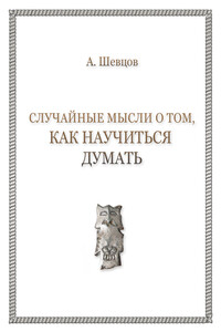 Случайные мысли о том, как научиться думать - Александр Александрович Шевцов