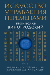 Искусство управления переменами. Том 1. Знаки Книги Перемен 1–30 - Бронислав Брониславович Виногродский