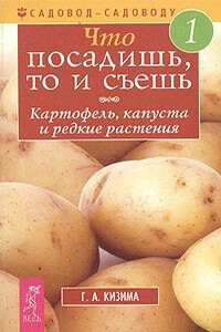 Что посадишь, то и съешь. Часть 1. Картофель, капуста и редкие растения - Галина Александровна Кизима