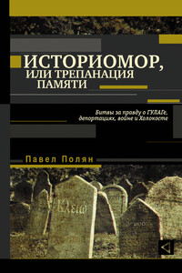 Историмор, или Трепанация памяти. Битвы за правду о ГУЛАГе, депортациях, войне и Холокосте - Павел Маркович Полян