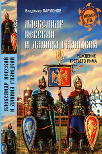 Александр Невский и Даниил Галицкий. Рождение Третьего Рима - Владимир Евгеньевич Ларионов