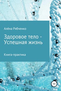 Книга-практика: Здоровое тело – Успешная Жизнь! - Алёна Рябченко