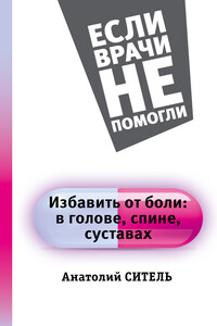 Избавить от боли: в голове, спине, суставах - Анатолий Болеславович Ситель