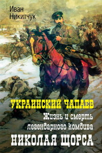 Украинский Чапаев. Жизнь и смерть легендарного комдива Николая Щорса - Иван Игнатьевич Никитчук