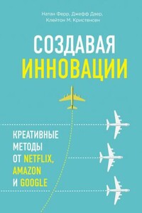 Создавая инновации. Креативные методы от Netflix, Amazon и Google - Клейтон М Кристенсен