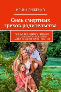 Семь смертных грехов родительства. Главные ошибки воспитания, которые могут повлиять на дальнейшую жизнь ребенка - Ирина Владимировна Рыженко