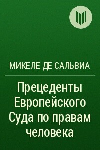 Прецеденты Европейского Суда по правам человека. Руководящие принципы судебной практики, относящейся к Европейской конвенции о защите прав человека и основных свобод. Судебная практика с 1960 по 2002г. - Микеле Де Сальвиа