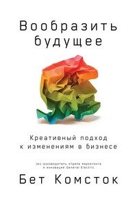 Вообразить будущее: Креативный подход к изменениям в бизнесе - Бет Комсток