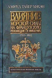 Влияние морской силы на французскую революцию и империю, 1793-1812 - Альфред Тайер Мэхэн