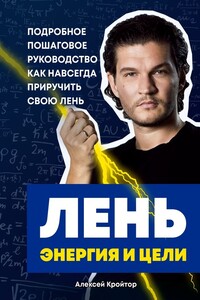 Лень, энергия и цели. Подробное пошаговое руководство, как навсегда приручить свою лень - Алексей Кройтор