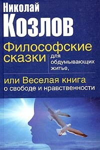 Философские сказки для обдумывающих житье, или Веселая книга о свободе и нравственности - Николай Иванович Козлов