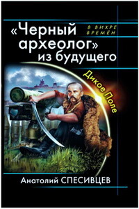 Черный археолог из будущего. Дикое Поле - Анатолий Фёдорович Спесивцев