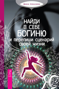 Найди в себе богиню и перепиши сценарий своей жизни - Диана Алексеева