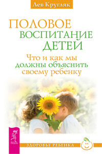 Половое воспитание детей. Что и как мы должны объяснить своему ребенку - Лев Григорьевич Кругляк