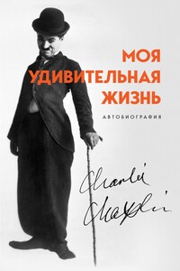 Моя удивительная жизнь. Автобиография Чарли Чаплина - Чарльз Спенсер Чаплин