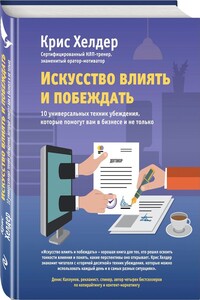 Искусство влиять и побеждать. 10 универсальных техник убеждения, которые помогут вам в бизнесе и не только - Крис Хелдер