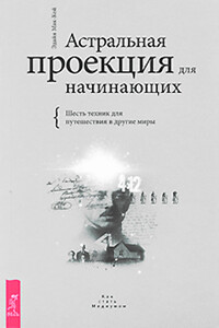 Астральная проекция для начинающих. Шесть техник для путешествия в другие миры - Эдайн Мак-Кой