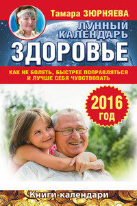 Здоровье. Лунный календарь на 2016 год. Как не болеть, быстрее поправляться и лучше себя чувствовать - Тамара Николаевна Зюрняева