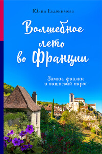 Волшебное лето во Франции. Замки, фиалки и вишневый пирог - Юлия Владиславовна Евдокимова