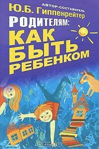 Родителям: как быть ребенком - автор неизвестный