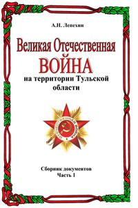 Великая Отечественная война на территории Тульской области. Сборник документов. Часть 1 - Александр Никитович Лепехин