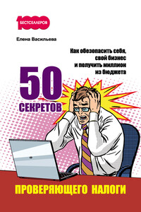 50 секретов проверяющего налоги. Как обезопасить себя, свой бизнес и получить миллион из бюджета - Елена Витальевна Васильева