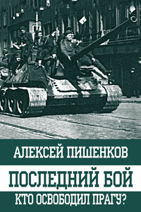 Последний бой. Кто освободил Прагу? - Алексей Анатольевич Пишенков