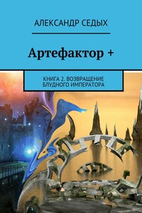 Артефактор +. Книга 2. Возвращение блудного императора - Александр Иванович Седых