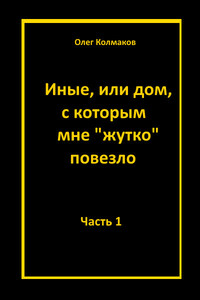 Иные, или Дом, с которым мне «жутко повезло». Часть 1 - Олег Владимирович Колмаков