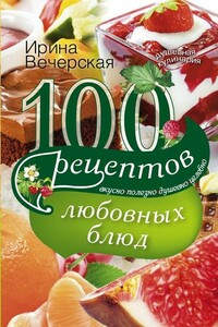 100 рецептов любовных блюд. Вкусно, полезно, душевно, целебно - Ирина Вечерская