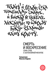 Смерть и Воскресение. Семь слов о заупокойной молитве - Максим Вараев